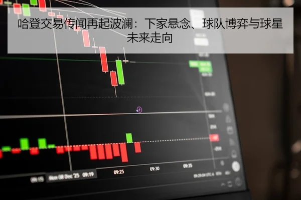哈登交易传闻再起波澜：下家悬念、球队博弈与球星未来走向